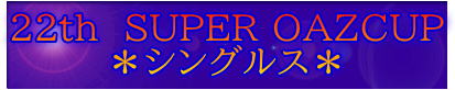 22th SUPER OAZCUP *シングルス*
